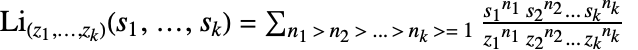 TemplateBox[{TemplateBox[{{{z, _, 1}, ,, ..., ,, {z, _, k}}}, ImplicitList], TemplateBox[{{{s, _, 1}, ,, ..., ,, {s, _, k}}}, ImplicitList]}, MultiplePolyLog]=sum_( n_1 > n_2 > ... > n_k >= 1)(s_1^(n_1)s_2^(n_2)...s_k^(n_k))/(z_1^(n_1)z_2^(n_2)...z_k^(n_k))